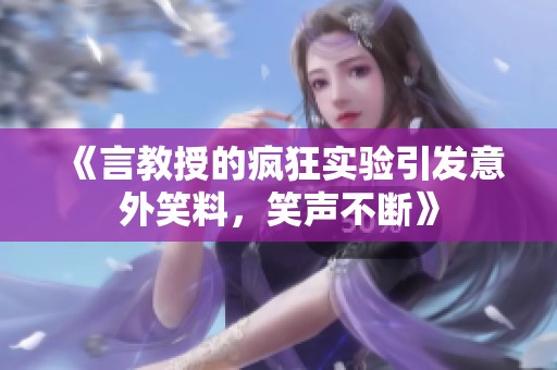 《言教授的疯狂实验引发意外笑料，笑声不断》