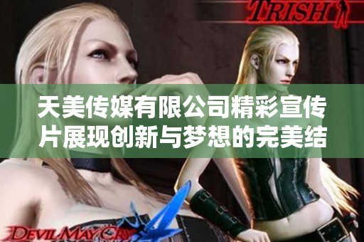 天美传媒有限公司精彩宣传片展现创新与梦想的完美结合