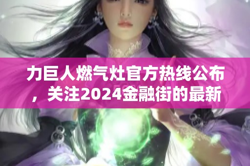 力巨人燃气灶官方热线公布，关注2024金融街的最新消息和服务