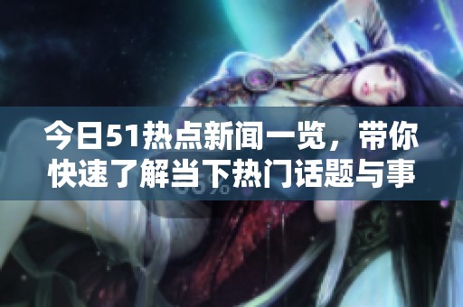 今日51热点新闻一览，带你快速了解当下热门话题与事件