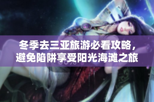 冬季去三亚旅游必看攻略，避免陷阱享受阳光海滩之旅！