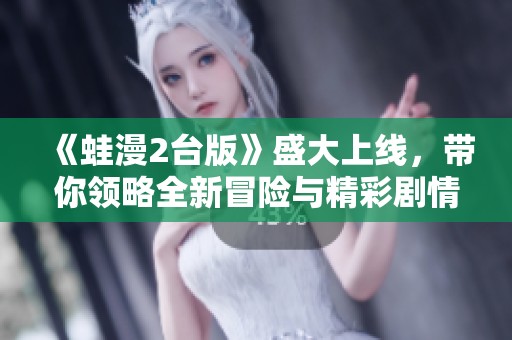 《蛙漫2台版》盛大上线，带你领略全新冒险与精彩剧情
