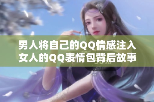 男人将自己的QQ情感注入女人的QQ表情包背后故事