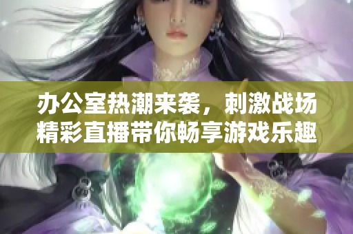 办公室热潮来袭，刺激战场精彩直播带你畅享游戏乐趣