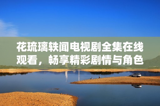 花琉璃轶闻电视剧全集在线观看，畅享精彩剧情与角色魅力