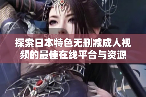 探索日本特色无删减成人视频的最佳在线平台与资源