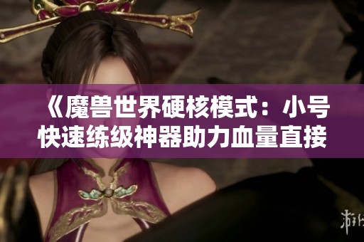 《魔兽世界硬核模式：小号快速练级神器助力血量直接提升150点》