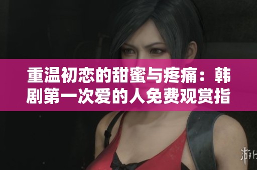 重温初恋的甜蜜与疼痛：韩剧第一次爱的人免费观赏指南