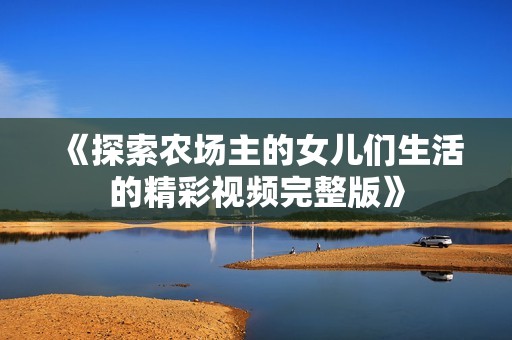 《探索农场主的女儿们生活的精彩视频完整版》
