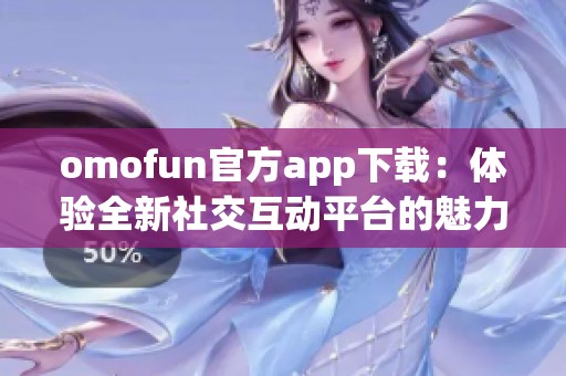 omofun官方app下载：体验全新社交互动平台的魅力与乐趣