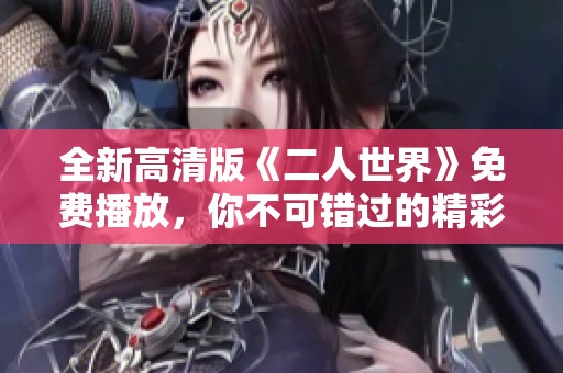 全新高清版《二人世界》免费播放，你不可错过的精彩资源