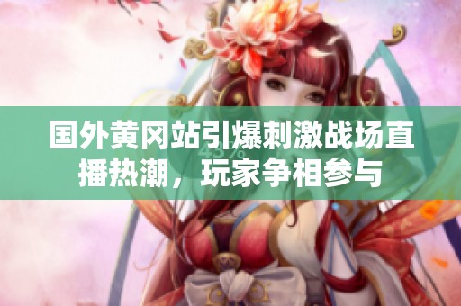 国外黄冈站引爆刺激战场直播热潮，玩家争相参与