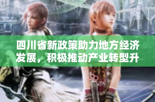 四川省新政策助力地方经济发展，积极推动产业转型升级