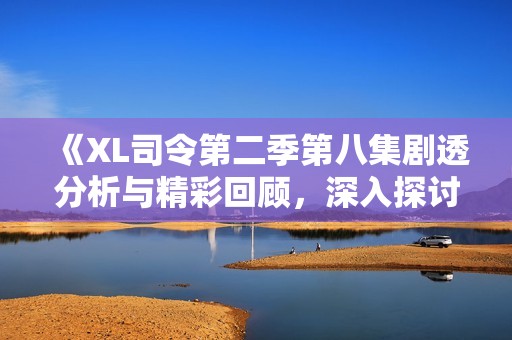 《XL司令第二季第八集剧透分析与精彩回顾，深入探讨剧情发展》