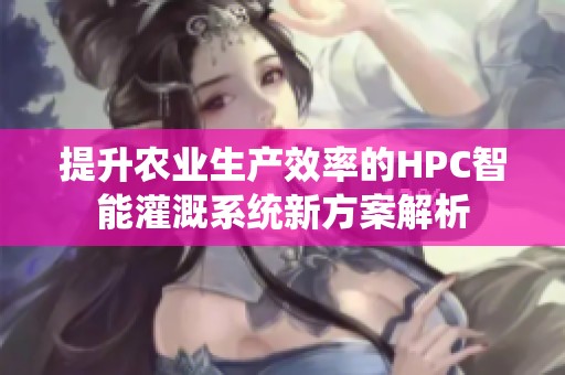 提升农业生产效率的HPC智能灌溉系统新方案解析
