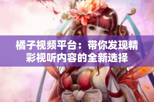 橘子视频平台：带你发现精彩视听内容的全新选择