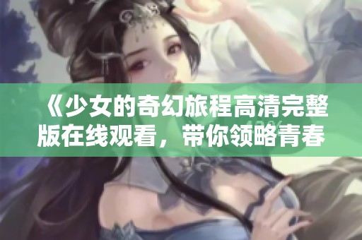 《少女的奇幻旅程高清完整版在线观看，带你领略青春故事》