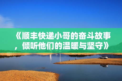 《顺丰快递小哥的奋斗故事，倾听他们的温暖与坚守》