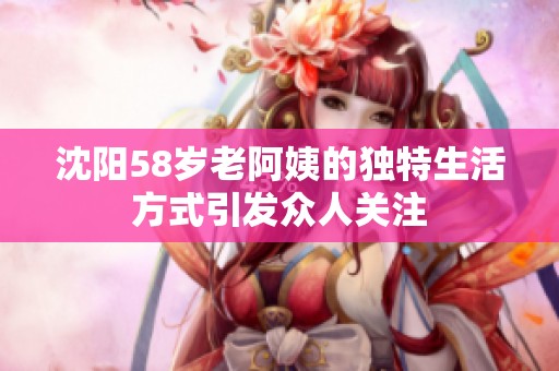 沈阳58岁老阿姨的独特生活方式引发众人关注