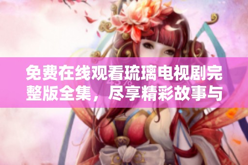 免费在线观看琉璃电视剧完整版全集，尽享精彩故事与角色魅力