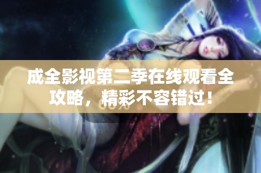 成全影视第二季在线观看全攻略，精彩不容错过！
