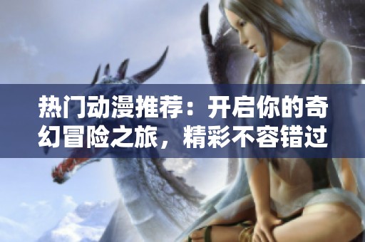 热门动漫推荐：开启你的奇幻冒险之旅，精彩不容错过！