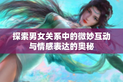 探索男女关系中的微妙互动与情感表达的奥秘