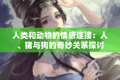人类和动物的情感连接：人、猪与狗的奇妙关系探讨
