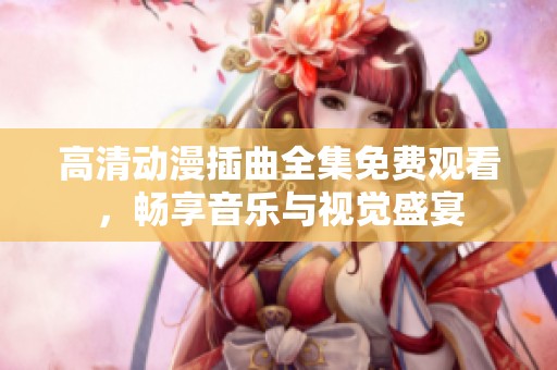高清动漫插曲全集免费观看，畅享音乐与视觉盛宴
