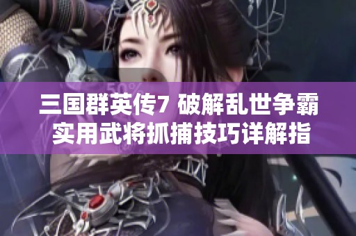 三国群英传7 破解乱世争霸 实用武将抓捕技巧详解指南