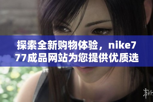 探索全新购物体验，nike777成品网站为您提供优质选择