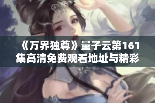 《万界独尊》量子云第161集高清免费观看地址与精彩剧情解析分享