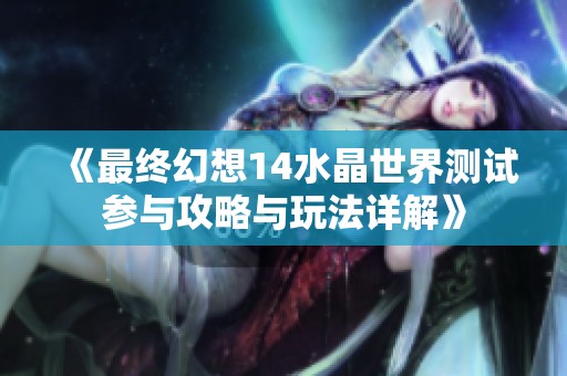 《最终幻想14水晶世界测试参与攻略与玩法详解》