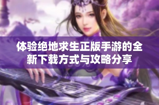 体验绝地求生正版手游的全新下载方式与攻略分享