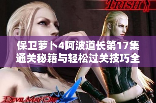 保卫萝卜4阿波道长第17集通关秘籍与轻松过关技巧全解析