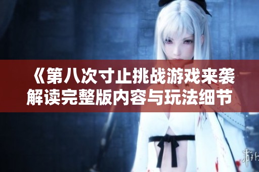 《第八次寸止挑战游戏来袭解读完整版内容与玩法细节》