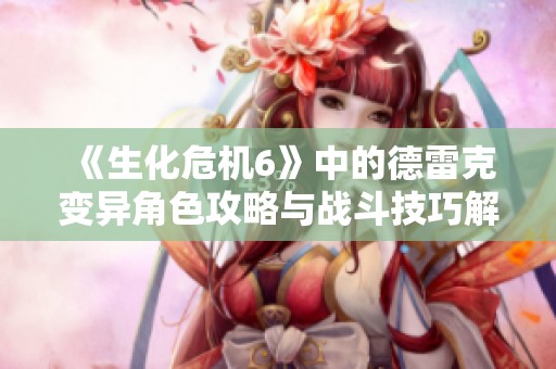 《生化危机6》中的德雷克变异角色攻略与战斗技巧解析