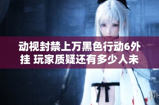 动视封禁上万黑色行动6外挂 玩家质疑还有多少人未被查处