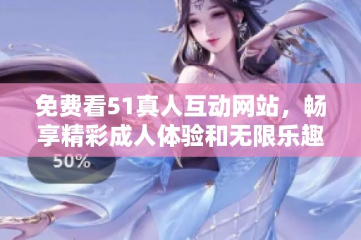免费看51真人互动网站，畅享精彩成人体验和无限乐趣