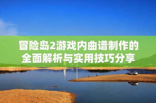 冒险岛2游戏内曲谱制作的全面解析与实用技巧分享