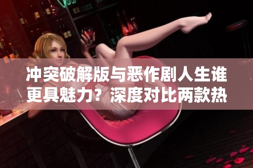 冲突破解版与恶作剧人生谁更具魅力？深度对比两款热门手游！
