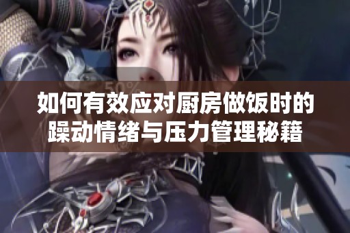如何有效应对厨房做饭时的躁动情绪与压力管理秘籍