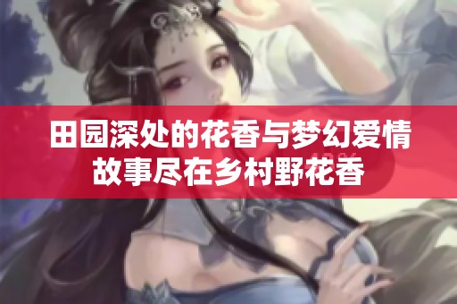 田园深处的花香与梦幻爱情故事尽在乡村野花香