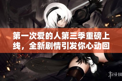 第一次爱的人第三季重磅上线，全新剧情引发你心动回忆