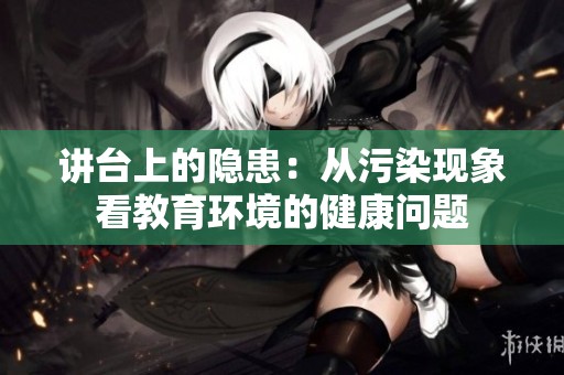 讲台上的隐患：从污染现象看教育环境的健康问题