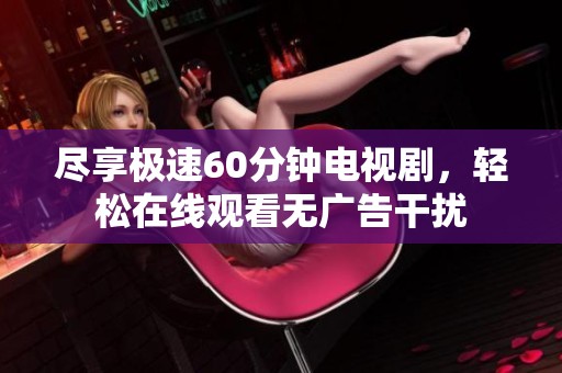尽享极速60分钟电视剧，轻松在线观看无广告干扰