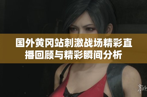 国外黄冈站刺激战场精彩直播回顾与精彩瞬间分析