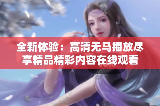 全新体验：高清无马播放尽享精品精彩内容在线观看