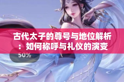 古代太子的尊号与地位解析：如何称呼与礼仪的演变
