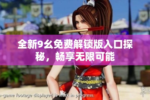 全新9幺免费解锁版入口探秘，畅享无限可能